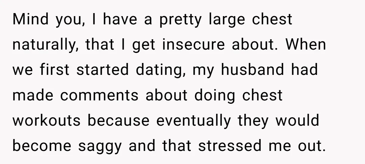 Mind you, I have a pretty large chest naturally, that I get insecure about. When we first started dating, my husband had made comments about doing chest workouts because eventually...