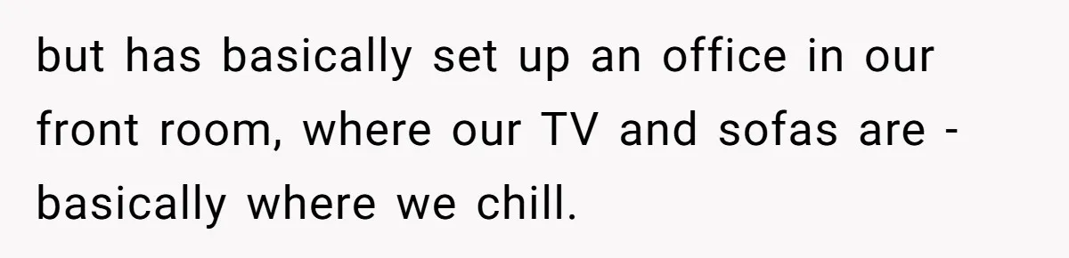 but has basically set up an office in our front room, where our TV and sofas are - basically where we chill.