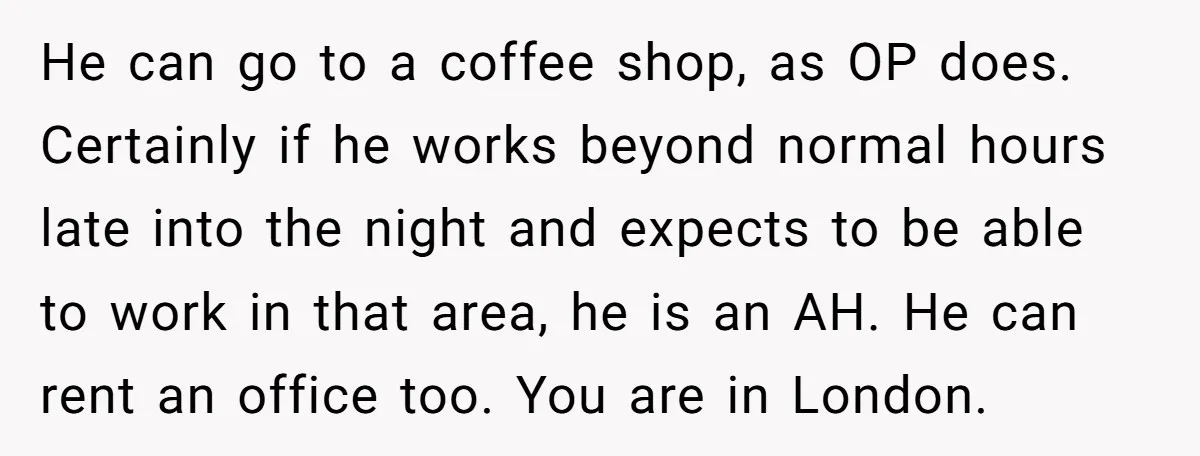 He can go to a coffee shop, as OP does. Certainly if he works beyond normal hours late into the night and expects to be able to work in that...