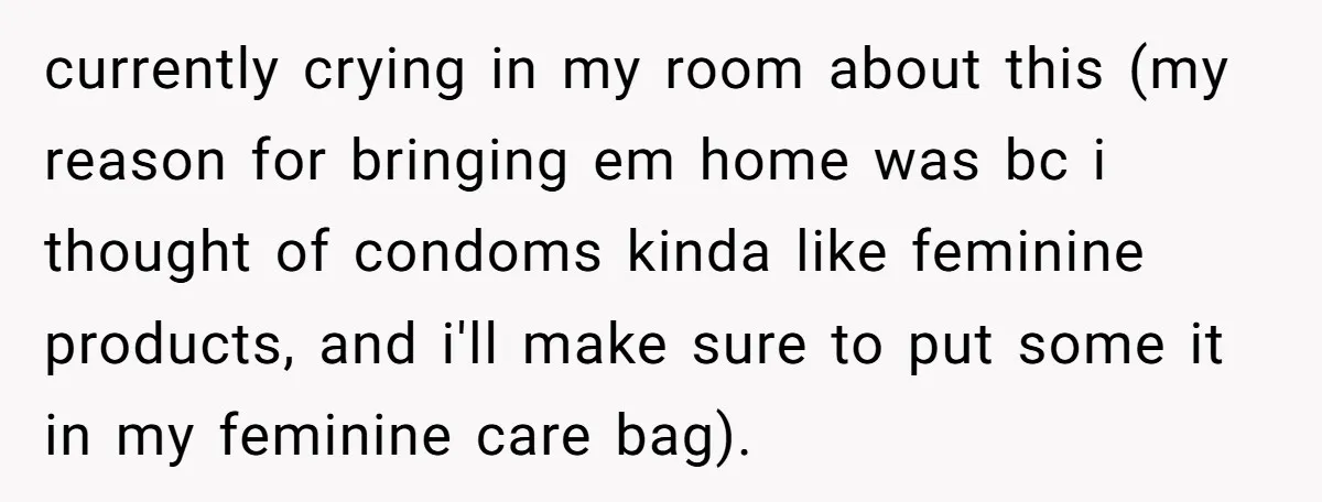 currently crying in my room about this (my reason for bringing em home was bc i thought of condoms kinda like feminine products, and i'll make sure to put some...