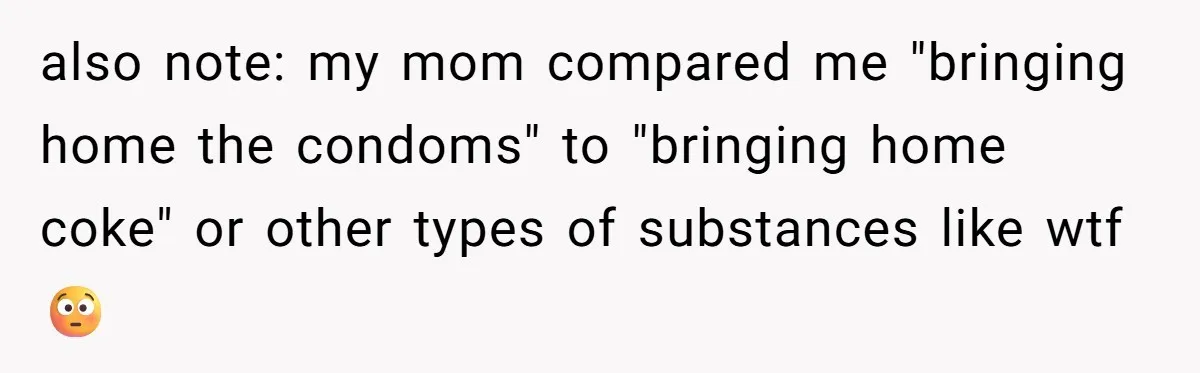 also note: my mom compared me "bringing home the condoms" to "bringing home coke" or other types of substances like wtf 😳