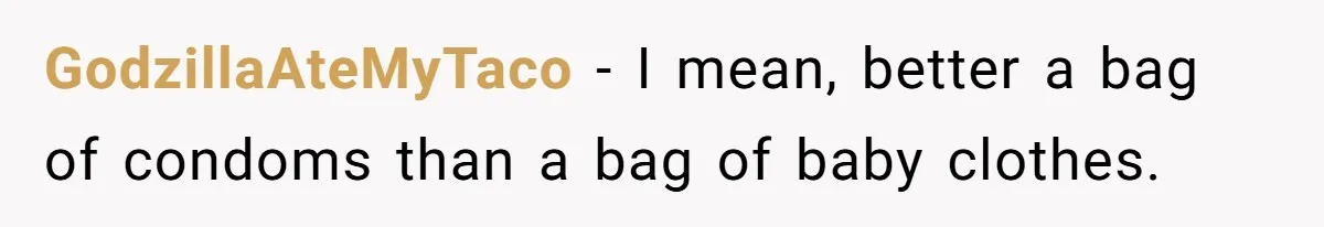 GodzillaAteMyTaco − I mean, better a bag of condoms than a bag of baby clothes.