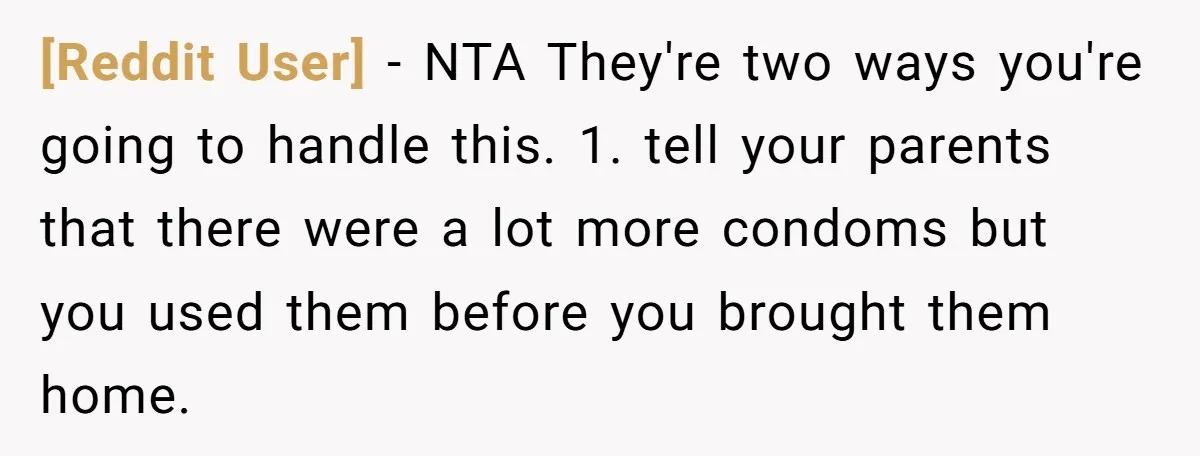 [Reddit User] − NTA They're two ways you're going to handle this. 1. tell your parents that there were a lot more condoms but you used them before you brought...