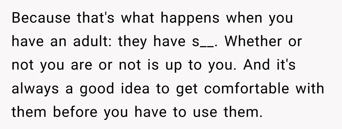Because that's what happens when you have an adult: they have s__. Whether or not you are or not is up to you. And it's always a good idea to...