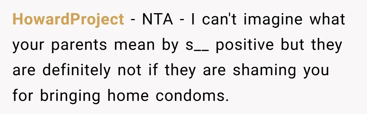 HowardProject − NTA - I can't imagine what your parents mean by s__ positive but they are definitely not if they are shaming you for bringing home condoms.