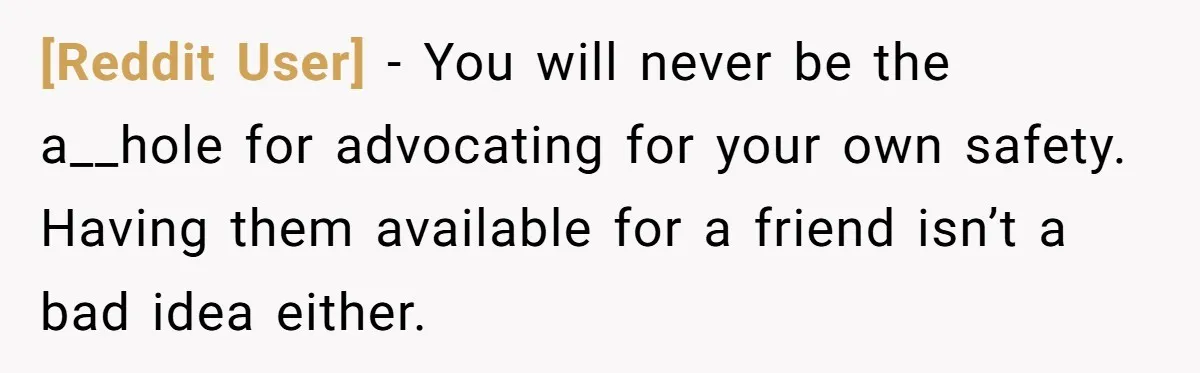 [Reddit User] − You will never be the a__hole for advocating for your own safety. Having them available for a friend isn’t a bad idea either.