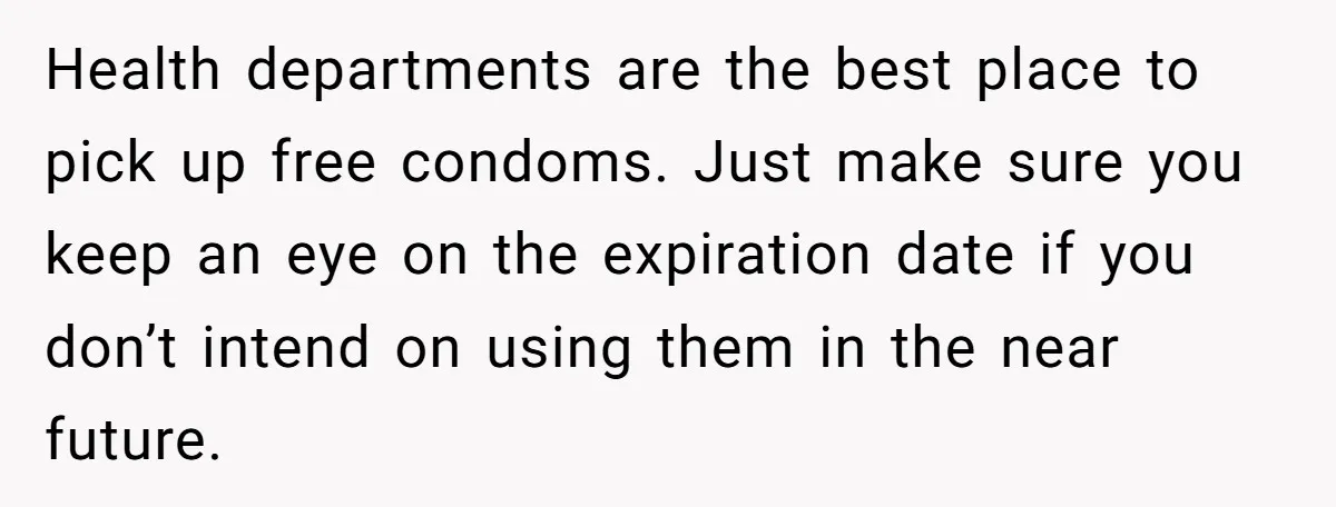 Health departments are the best place to pick up free condoms. Just make sure you keep an eye on the expiration date if you don’t intend on using them in...