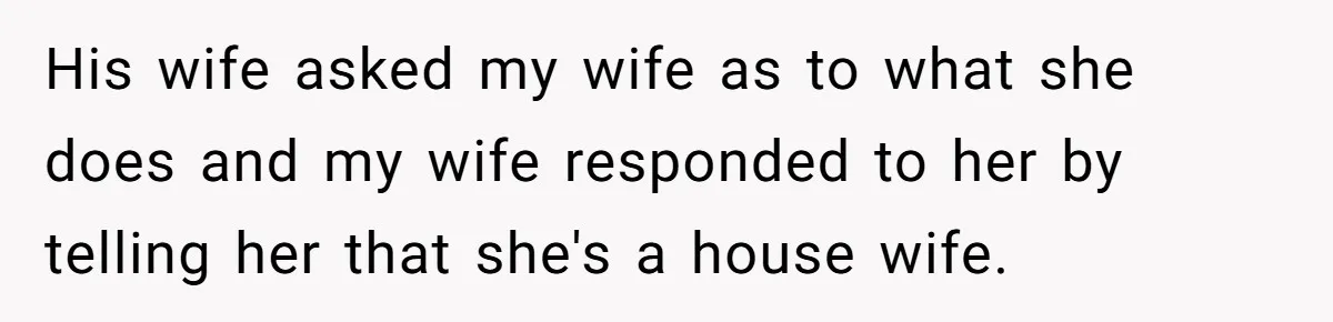 His wife asked my wife as to what she does and my wife responded to her by telling her that she's a house wife.
