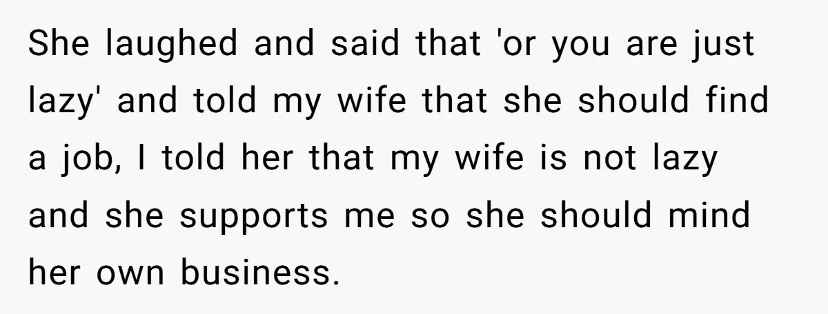 She laughed and said that 'or you are just lazy' and told my wife that she should find a job, I told her that my wife is not lazy and...