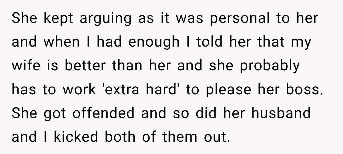She kept arguing as it was personal to her and when I had enough I told her that my wife is better than her and she probably has to work...