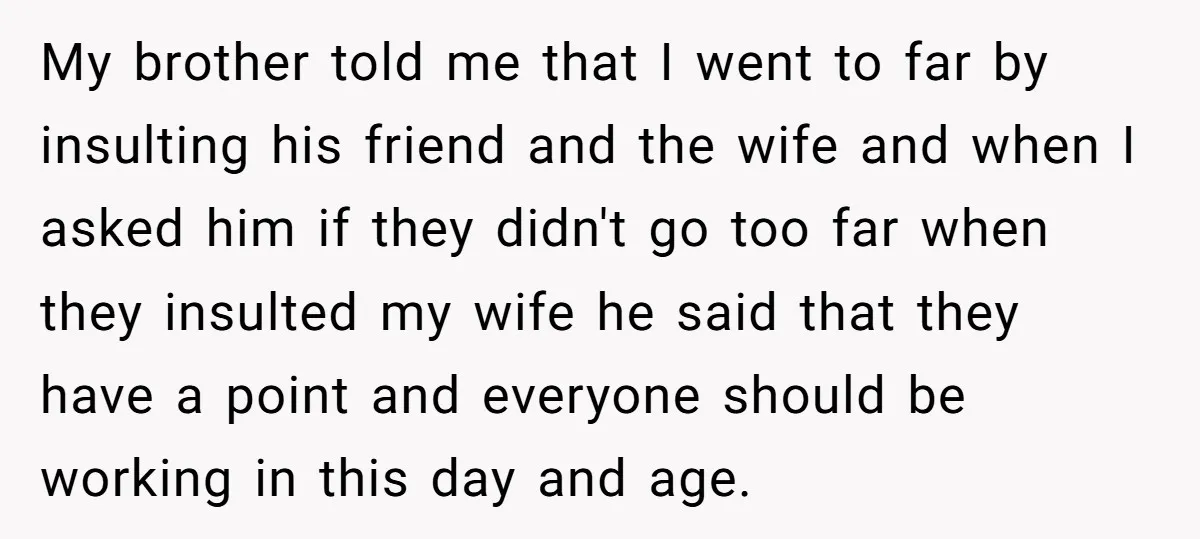 My brother told me that I went to far by insulting his friend and the wife and when I asked him if they didn't go too far when they insulted...