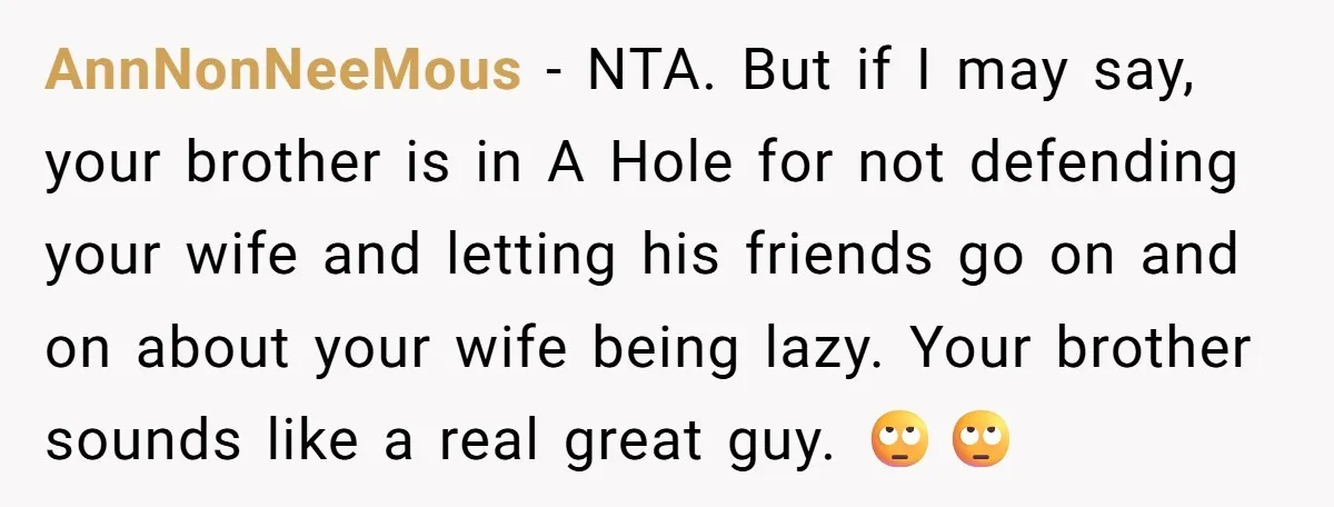 AnnNonNeeMous − NTA. But if I may say, your brother is in A Hole for not defending your wife and letting his friends go on and on about your wife...