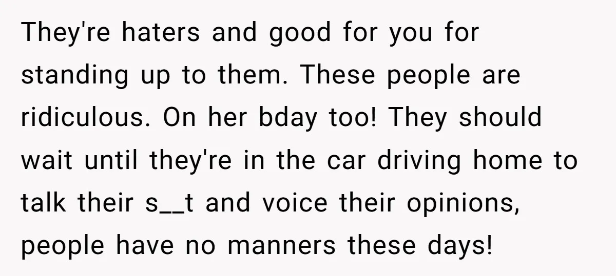 They're haters and good for you for standing up to them. These people are ridiculous. On her bday too! They should wait until they're in the car driving home to...