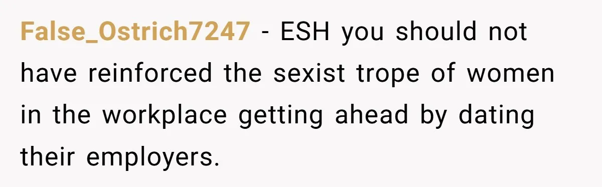 False_Ostrich7247 − ESH you should not have reinforced the sexist trope of women in the workplace getting ahead by dating their employers.