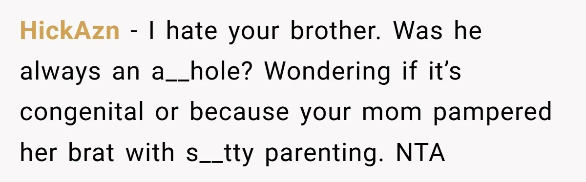 HickAzn − I hate your brother. Was he always an a__hole? Wondering if it’s congenital or because your mom pampered her brat with s__tty parenting. NTA