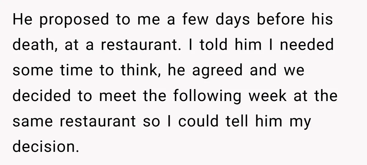 He proposed to me a few days before his death, at a restaurant. I told him I needed some time to think, he agreed and we decided to meet the...