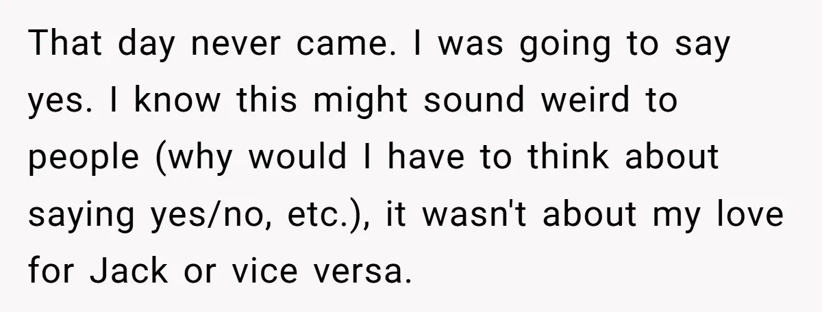 That day never came. I was going to say yes. I know this might sound weird to people (why would I have to think about saying yes/no, etc.), it wasn't...