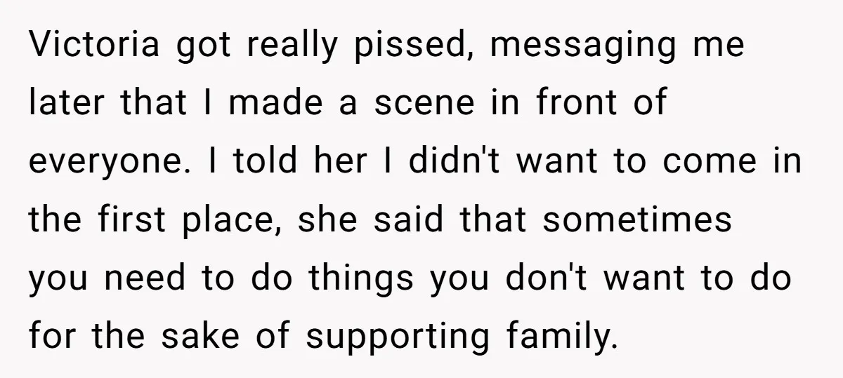 Victoria got really pissed, messaging me later that I made a scene in front of everyone. I told her I didn't want to come in the first place, she said...