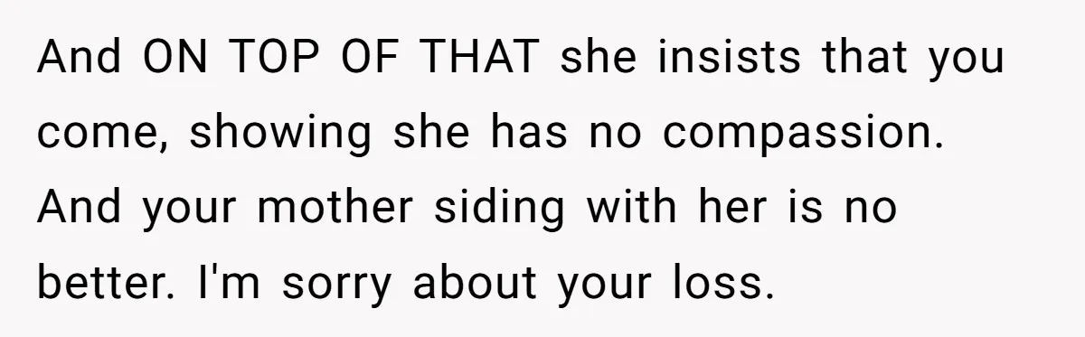 And ON TOP OF THAT she insists that you come, showing she has no compassion. And your mother siding with her is no better. I'm sorry about your loss.
