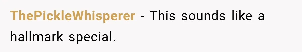 ThePickleWhisperer − This sounds like a hallmark special.