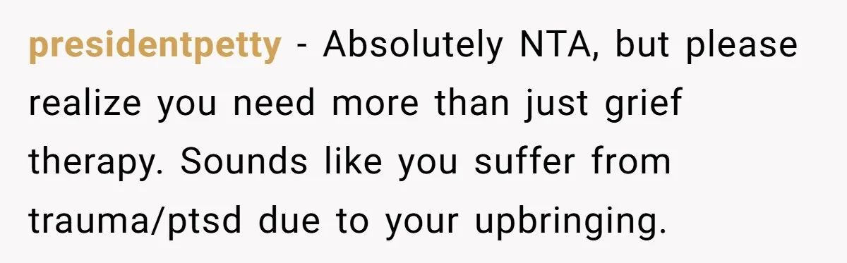 presidentpetty − Absolutely NTA, but please realize you need more than just grief therapy. Sounds like you suffer from trauma/ptsd due to your upbringing.