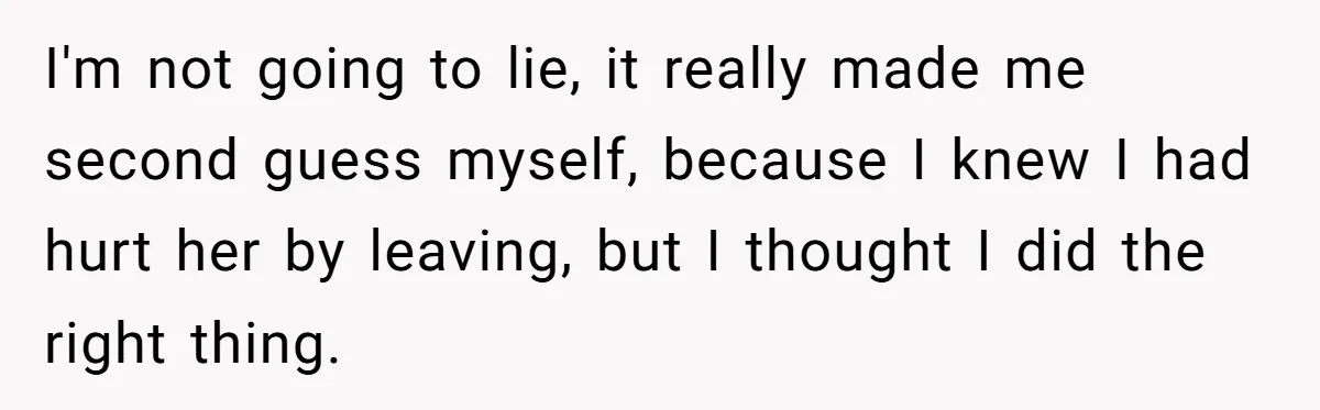 I'm not going to lie, it really made me second guess myself, because I knew I had hurt her by leaving, but I thought I did the right thing.