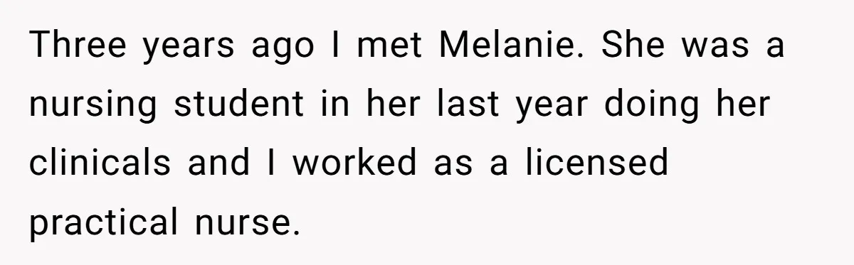 Three years ago I met Melanie. She was a nursing student in her last year doing her clinicals and I worked as a licensed practical nurse.