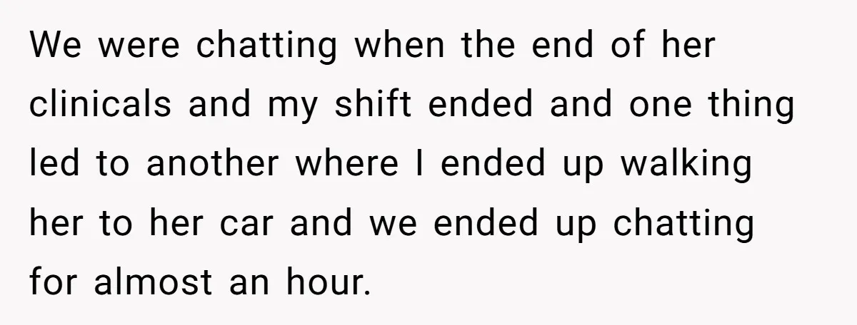 We were chatting when the end of her clinicals and my shift ended and one thing led to another where I ended up walking her to her car and we...