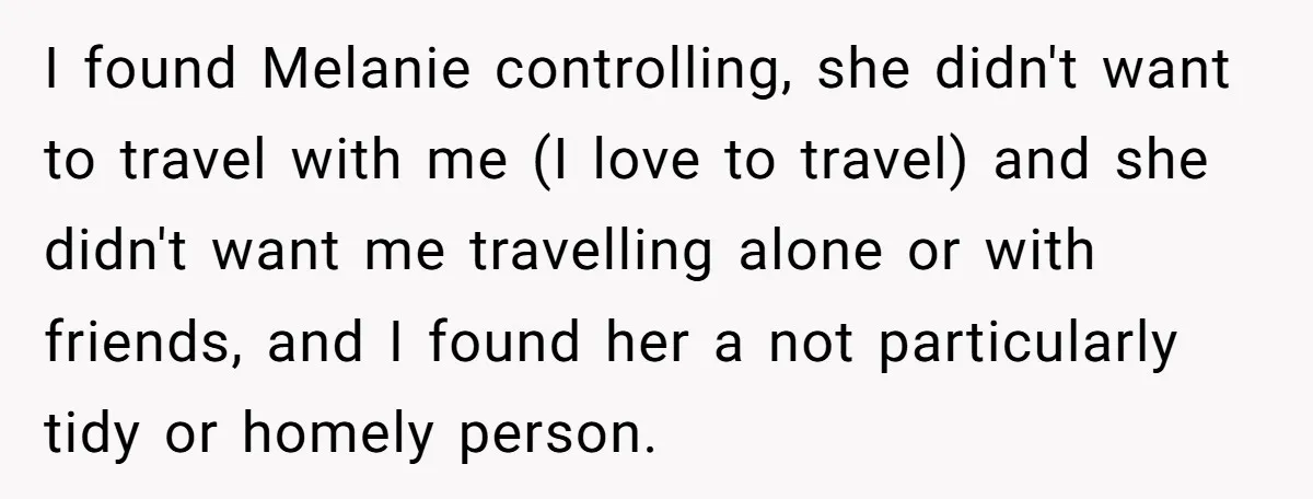 I found Melanie controlling, she didn't want to travel with me (I love to travel) and she didn't want me travelling alone or with friends, and I found her a...