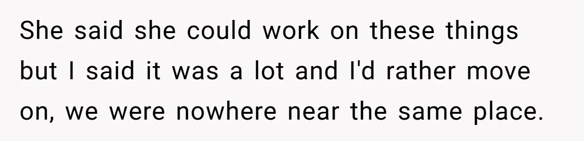 She said she could work on these things but I said it was a lot and I'd rather move on, we were nowhere near the same place.
