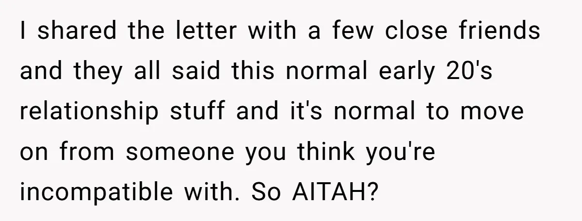 I shared the letter with a few close friends and they all said this normal early 20's relationship stuff and it's normal to move on from someone you think you're...