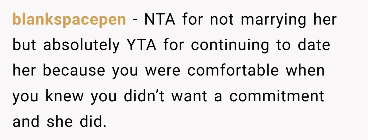 blankspacepen − NTA for not marrying her but absolutely YTA for continuing to date her because you were comfortable when you knew you didn’t want a commitment and she did.
