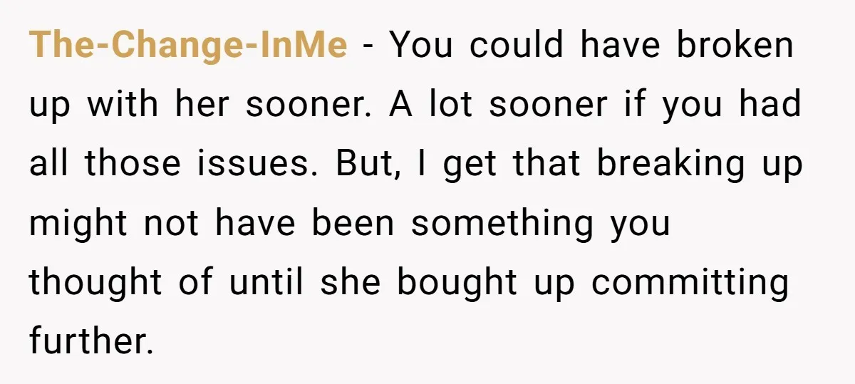 The-Change-InMe − You could have broken up with her sooner. A lot sooner if you had all those issues. But, I get that breaking up might not have been something...