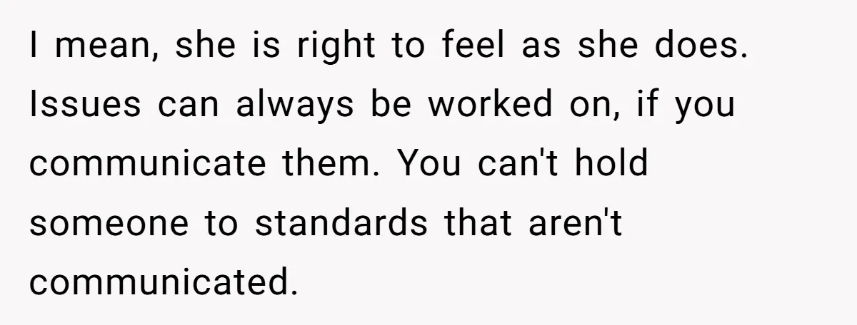 I mean, she is right to feel as she does. Issues can always be worked on, if you communicate them. You can't hold someone to standards that aren't communicated.