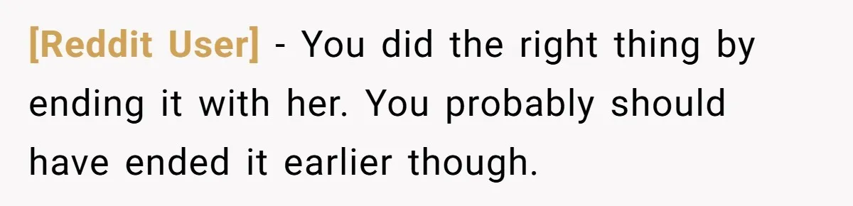 [Reddit User] − You did the right thing by ending it with her. You probably should have ended it earlier though.