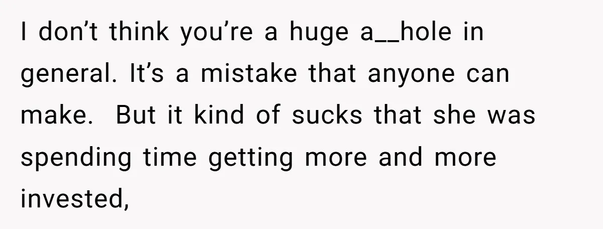I don’t think you’re a huge a__hole in general. It’s a mistake that anyone can make. But it kind of sucks that she was spending time getting more and more...