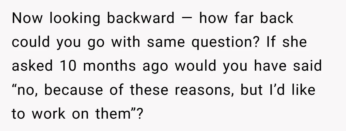 Now looking backward — how far back could you go with same question? If she asked 10 months ago would you have said “no, because of these reasons, but I’d...
