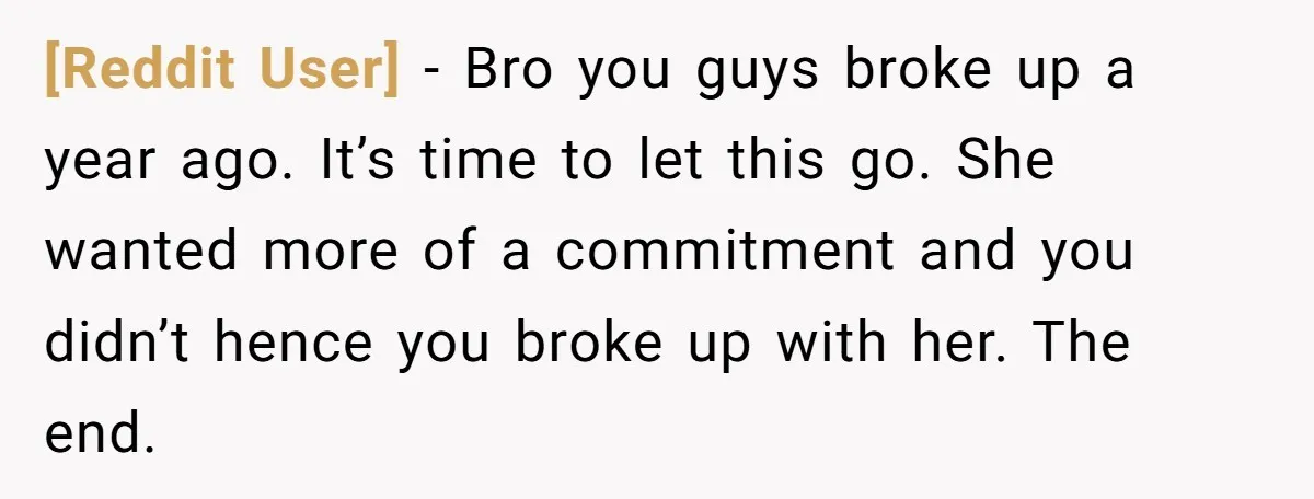 [Reddit User] − Bro you guys broke up a year ago. It’s time to let this go. She wanted more of a commitment and you didn’t hence you broke up...