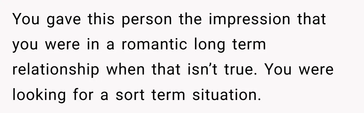 You gave this person the impression that you were in a romantic long term relationship when that isn’t true. You were looking for a sort term situation.