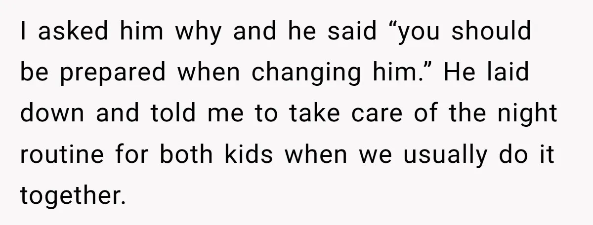 I asked him why and he said “you should be prepared when changing him.” He laid down and told me to take care of the night routine for both kids...