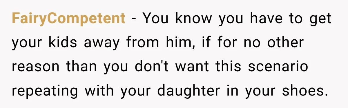 FairyCompetent − You know you have to get your kids away from him, if for no other reason than you don't want this scenario repeating with your daughter in your...