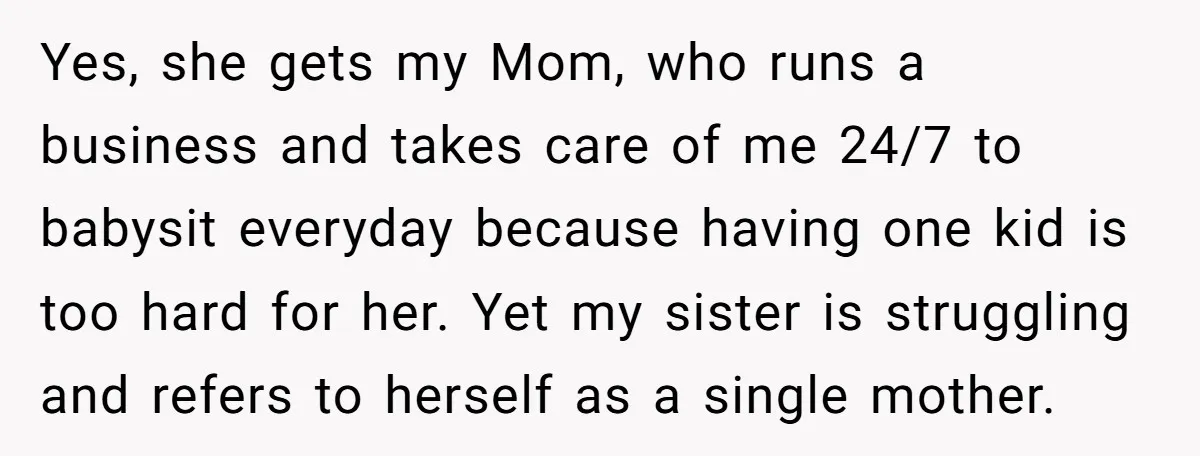 Yes, she gets my Mom, who runs a business and takes care of me 24/7 to babysit everyday because having one kid is too hard for her. Yet my sister...