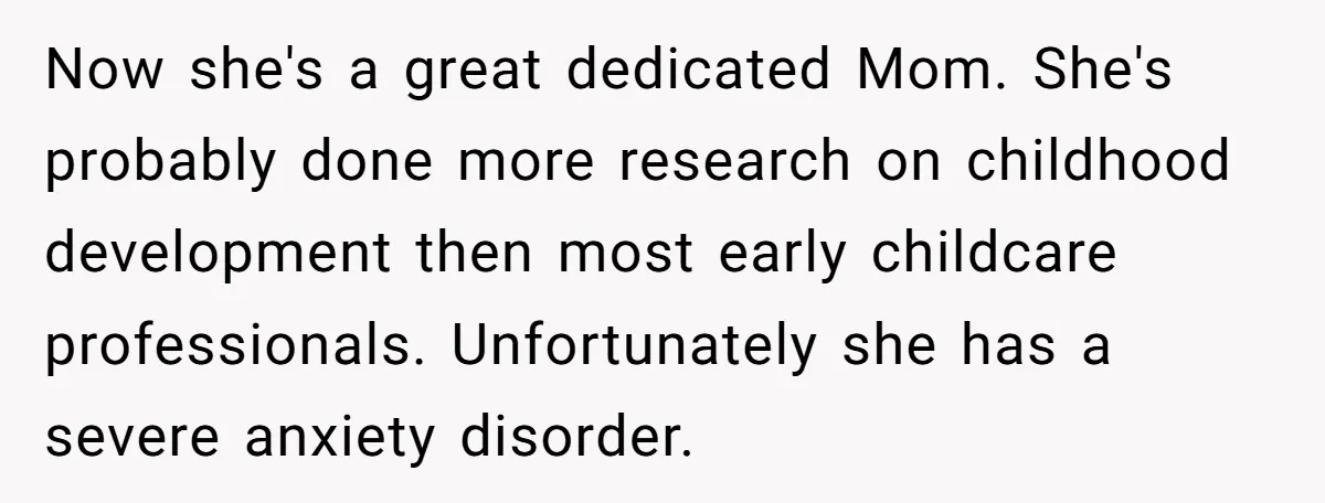 Now she's a great dedicated Mom. She's probably done more research on childhood development then most early childcare professionals. Unfortunately she has a severe anxiety disorder.
