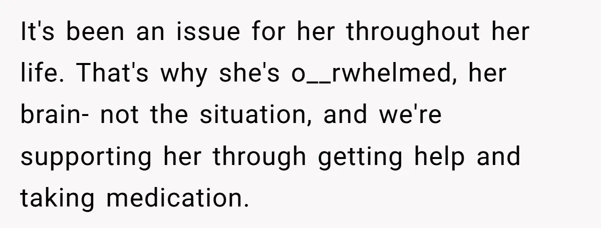 It's been an issue for her throughout her life. That's why she's o__rwhelmed, her brain- not the situation, and we're supporting her through getting help and taking medication.