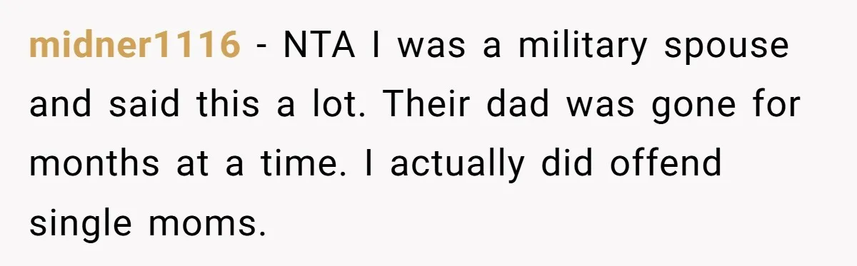 midner1116 − NTA I was a military spouse and said this a lot. Their dad was gone for months at a time. I actually did offend single moms.