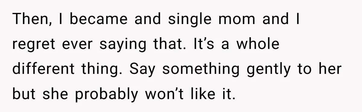 Then, I became and single mom and I regret ever saying that. It’s a whole different thing. Say something gently to her but she probably won’t like it.