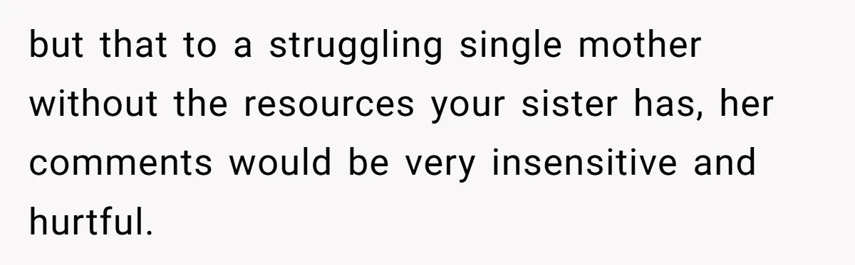 but that to a struggling single mother without the resources your sister has, her comments would be very insensitive and hurtful.