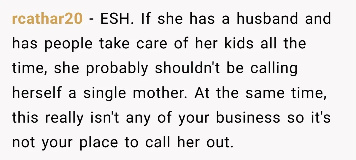 rcathar20 − ESH. If she has a husband and has people take care of her kids all the time, she probably shouldn't be calling herself a single mother. At the...