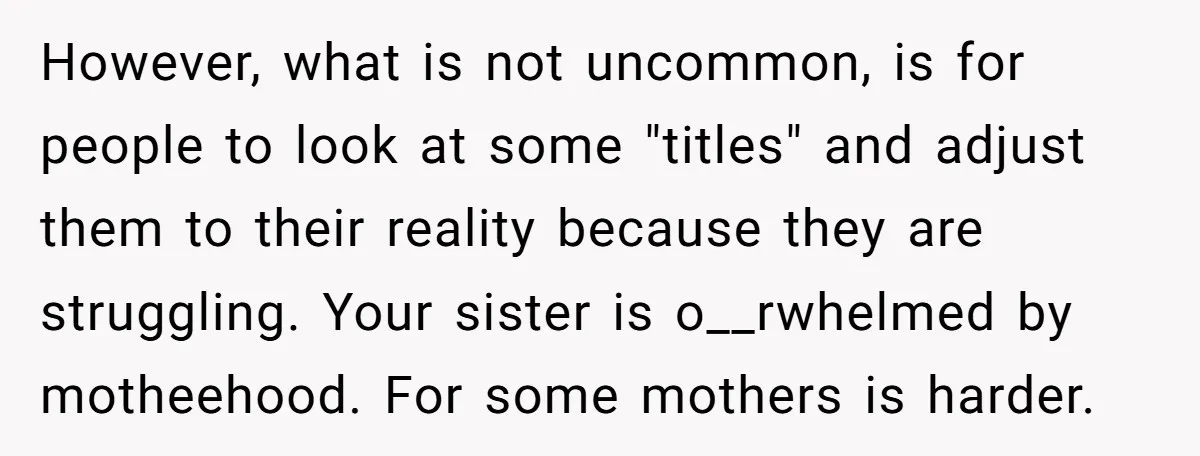 However, what is not uncommon, is for people to look at some "titles" and adjust them to their reality because they are struggling. Your sister is o__rwhelmed by motheehood. For...