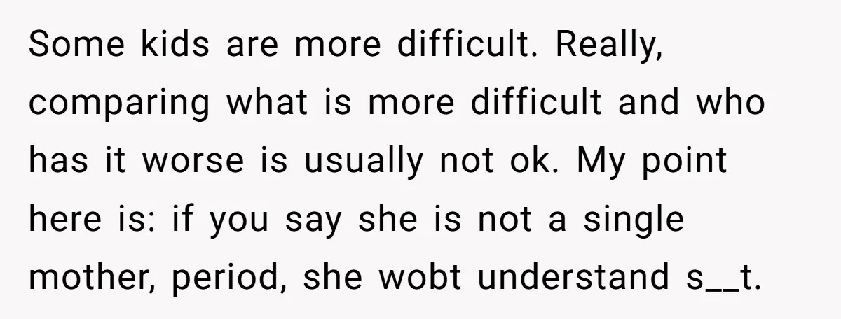Some kids are more difficult. Really, comparing what is more difficult and who has it worse is usually not ok. My point here is: if you say she is not...